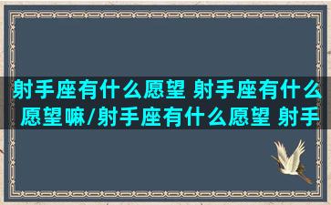 射手座有什么愿望 射手座有什么愿望嘛/射手座有什么愿望 射手座有什么愿望嘛-我的网站